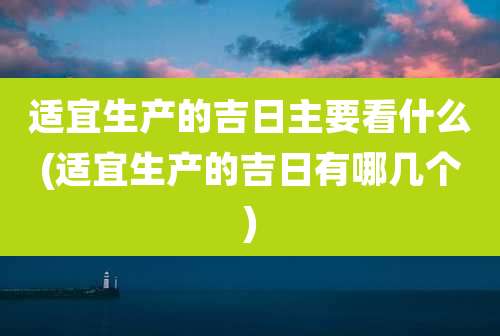 适宜生产的吉日主要看什么(适宜生产的吉日有哪几个)