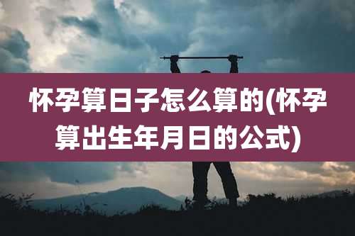 怀孕算日子怎么算的(怀孕算出生年月日的公式)