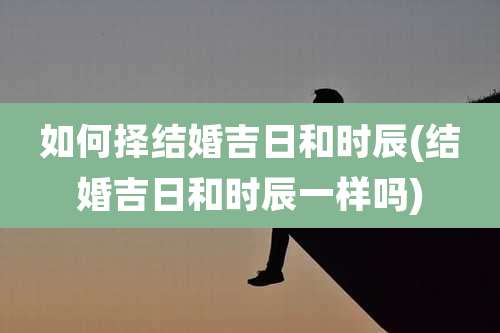 如何择结婚吉日和时辰(结婚吉日和时辰一样吗)