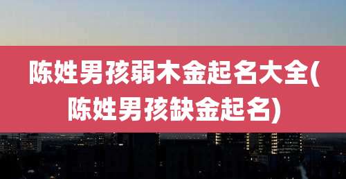 陈姓男孩弱木金起名大全(陈姓男孩缺金起名)