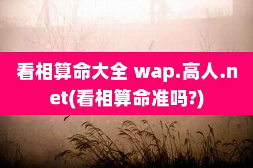 看相算命大全 wap.高人.net(看相算命准吗?)