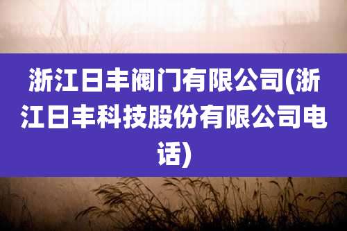 浙江日丰阀门有限公司(浙江日丰科技股份有限公司电话)