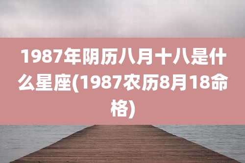 1987年阴历八月十八是什么星座(1987农历8月18命格)