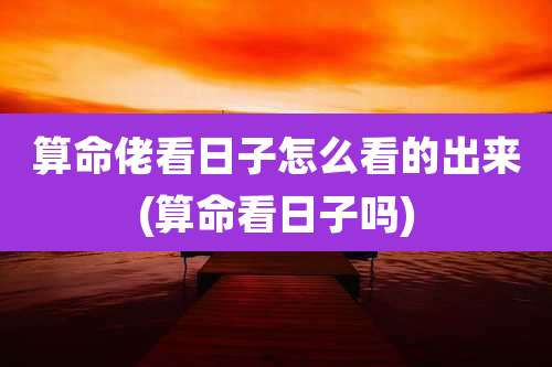 算命佬看日子怎么看的出来(算命看日子吗)
