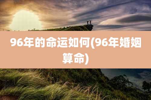 96年的命运如何(96年婚姻算命)