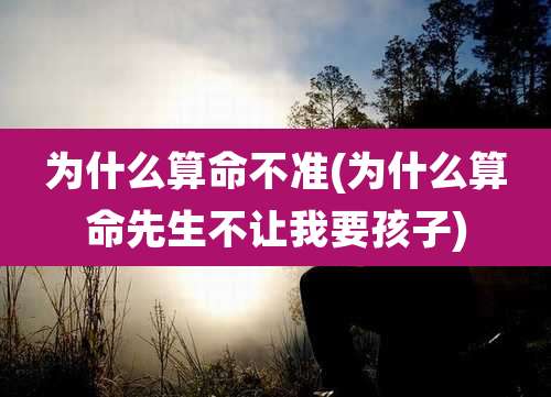为什么算命不准(为什么算命先生不让我要孩子)