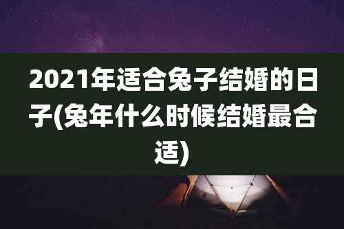 2021年适合兔子结婚的日子(兔年什么时候结婚最合适)