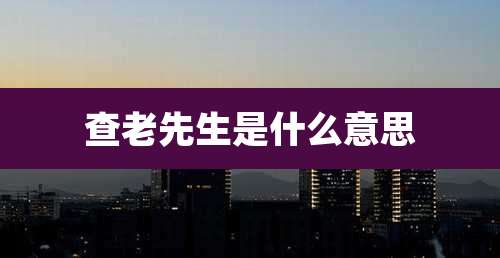查老先生是什么意思