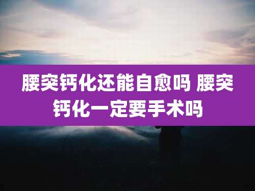 腰突钙化还能自愈吗 腰突钙化一定要手术吗