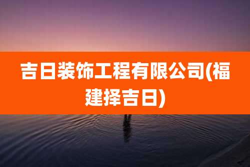 吉日装饰工程有限公司(福建择吉日)