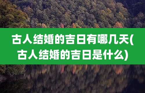 古人结婚的吉日有哪几天(古人结婚的吉日是什么)