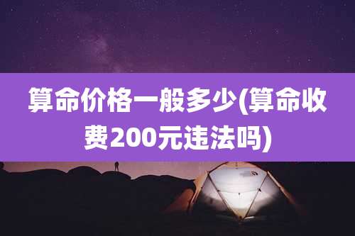算命价格一般多少(算命收费200元违法吗)