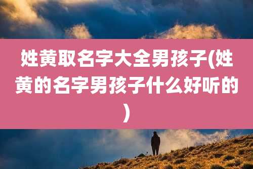 姓黄取名字大全男孩子(姓黄的名字男孩子什么好听的)