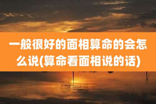 一般很好的面相算命的会怎么说(算命看面相说的话)