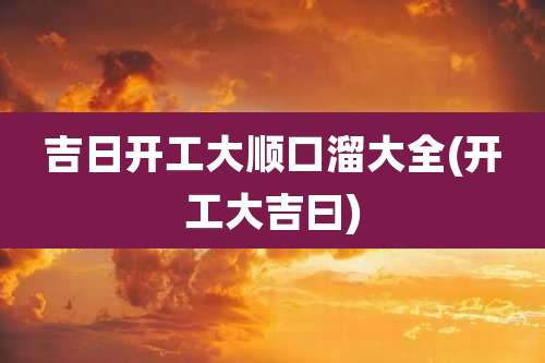 吉日开工大顺口溜大全(开工大吉曰)