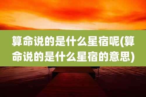 算命说的是什么星宿呢(算命说的是什么星宿的意思)