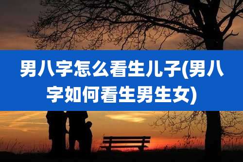 男八字怎么看生儿子(男八字如何看生男生女)