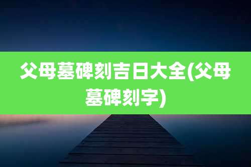 父母墓碑刻吉日大全(父母墓碑刻字)