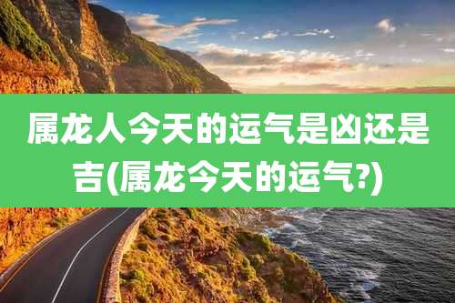 属龙人今天的运气是凶还是吉(属龙今天的运气?)