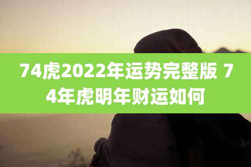 74虎2022年运势完整版 74年虎明年财运如何