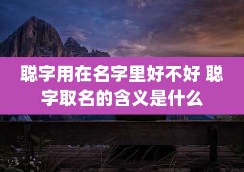 聪字用在名字里好不好 聪字取名的含义是什么