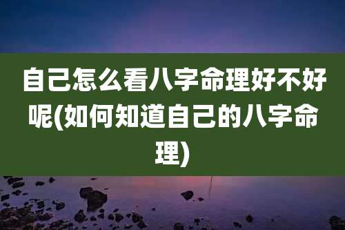 自己怎么看八字命理好不好呢(如何知道自己的八字命理)