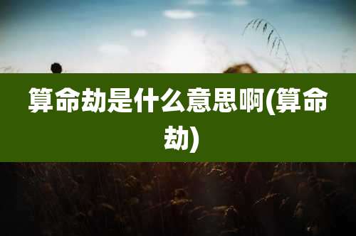 算命劫是什么意思啊(算命 劫)