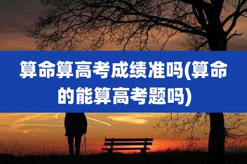 算命算高考成绩准吗(算命的能算高考题吗)