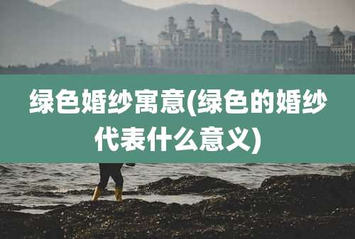 绿色婚纱寓意(绿色的婚纱代表什么意义)