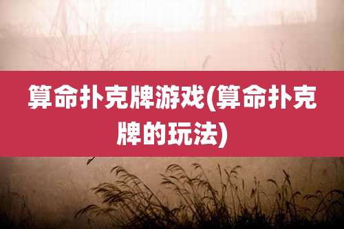 算命扑克牌游戏(算命扑克牌的玩法)