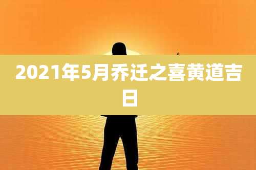 2021年5月乔迁之喜黄道吉日