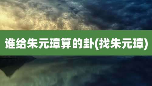 谁给朱元璋算的卦(找朱元璋)