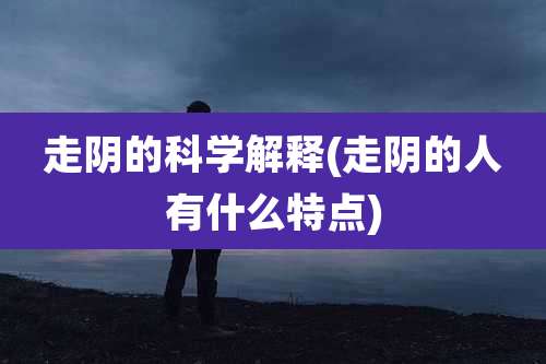 走阴的科学解释(走阴的人有什么特点)