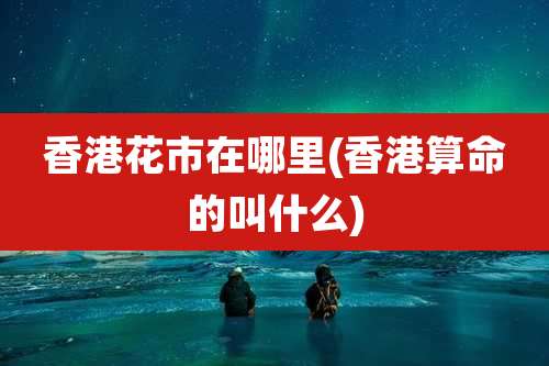 香港花市在哪里(香港算命的叫什么)