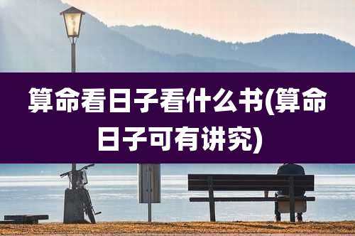 算命看日子看什么书(算命日子可有讲究)