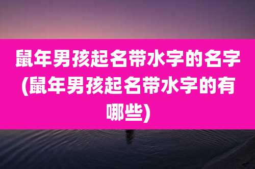 鼠年男孩起名带水字的名字(鼠年男孩起名带水字的有哪些)