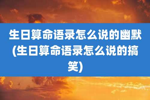 生日算命语录怎么说的幽默(生日算命语录怎么说的搞笑)