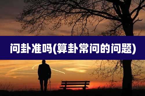 问卦准吗(算卦常问的问题)