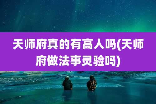 天师府真的有高人吗(天师府做法事灵验吗)