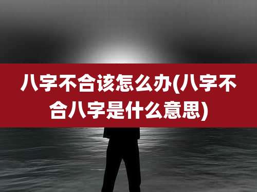 八字不合该怎么办(八字不合八字是什么意思)