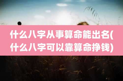 什么八字从事算命能出名(什么八字可以靠算命挣钱)