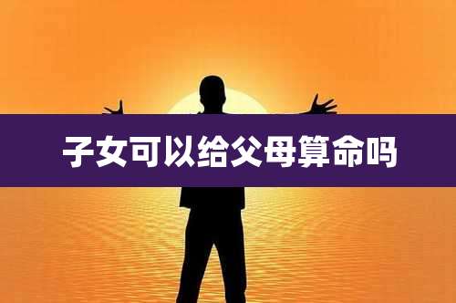 子女可以给父母算命吗