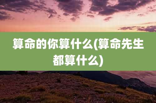 算命的你算什么(算命先生都算什么)