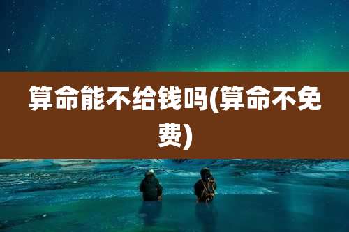 算命能不给钱吗(算命不免费)