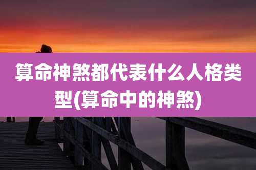 算命神煞都代表什么人格类型(算命中的神煞)