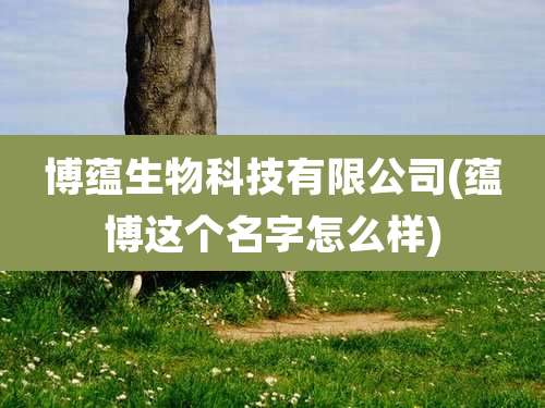 博蕴生物科技有限公司(蕴博这个名字怎么样)