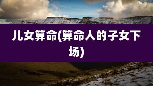 儿女算命(算命人的子女下场)