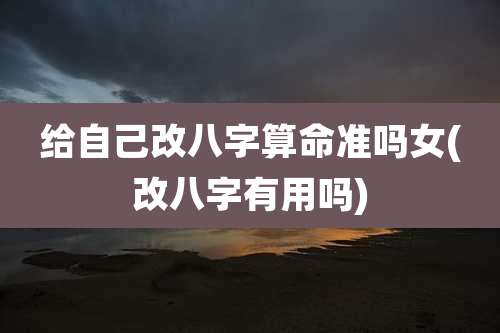 给自己改八字算命准吗女(改八字有用吗)