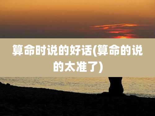 算命时说的好话(算命的说的太准了)