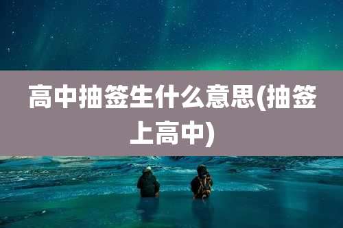 高中抽签生什么意思(抽签上高中)